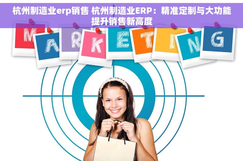杭州制造业erp销售 杭州制造业ERP：精准定制与大功能提升销售新高度