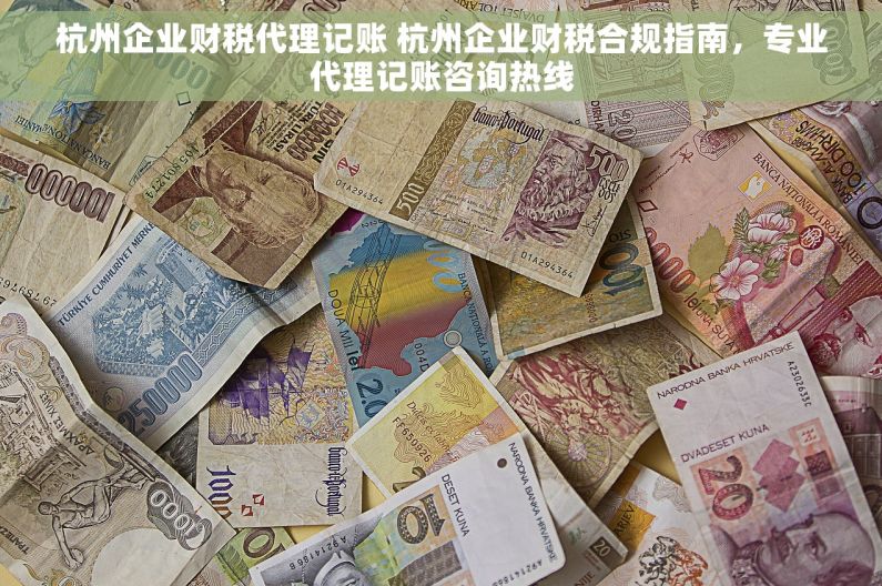 杭州企业财税代理记账 杭州企业财税合规指南，专业代理记账咨询热线
