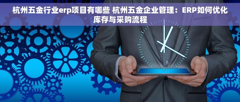 杭州五金行业erp项目有哪些 杭州五金企业管理：ERP如何优化库存与采购流程