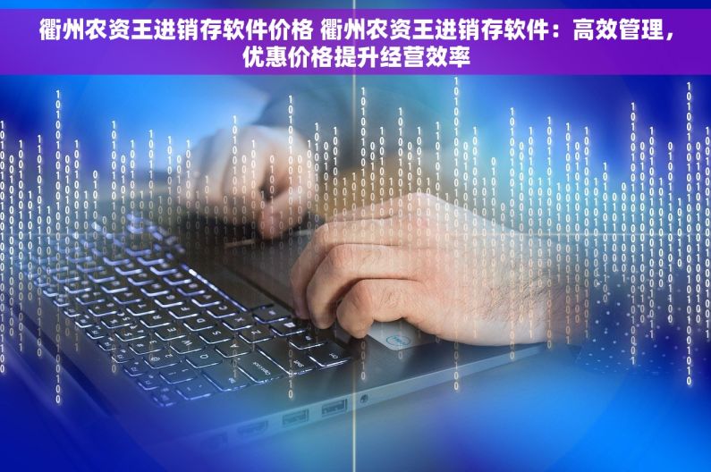 衢州农资王进销存软件价格 衢州农资王进销存软件：高效管理，优惠价格提升经营效率