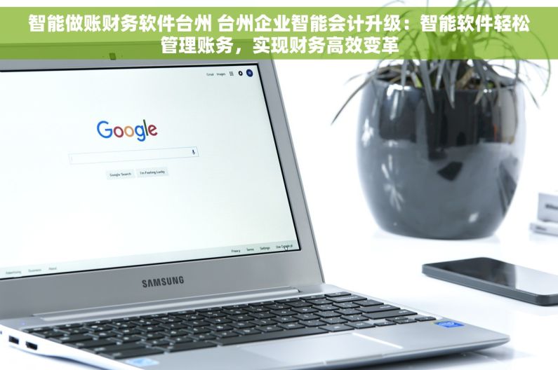 智能做账财务软件台州 台州企业智能会计升级：智能软件轻松管理账务，实现财务高效变革