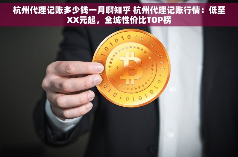 杭州代理记账多少钱一月啊知乎 杭州代理记账行情：低至XX元起，全城性价比TOP榜