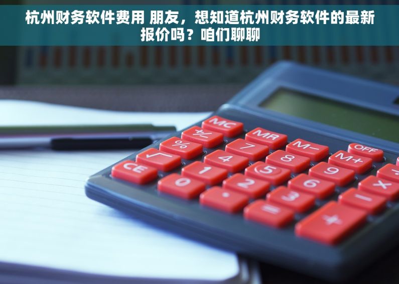 杭州财务软件费用 朋友，想知道杭州财务软件的最新报价吗？咱们聊聊