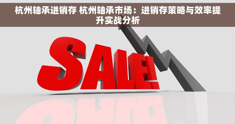杭州轴承进销存 杭州轴承市场：进销存策略与效率提升实战分析
