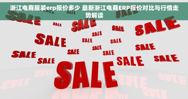 浙江电商服装erp报价多少 最新浙江电商ERP报价对比与行情走势解读