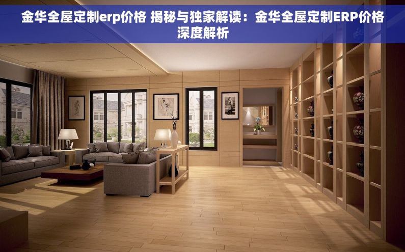 金华全屋定制erp价格 揭秘与独家解读：金华全屋定制ERP价格深度解析