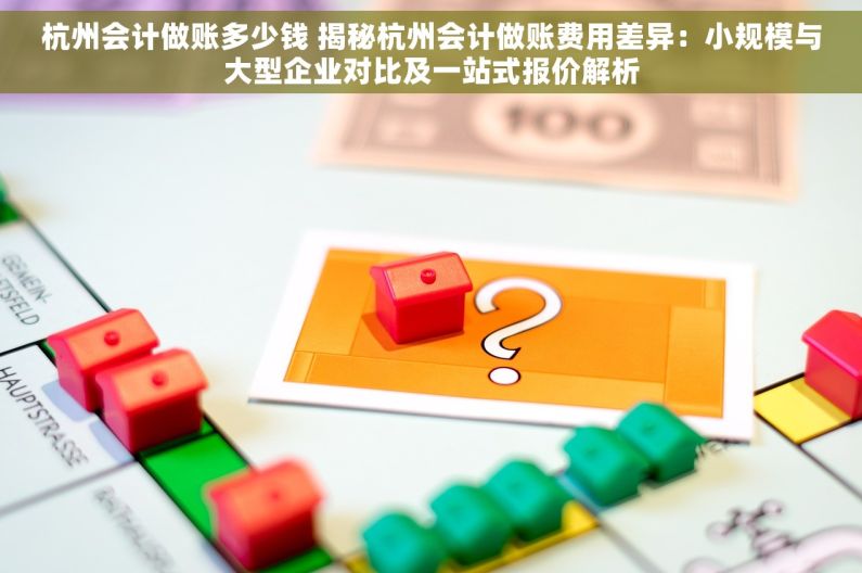 杭州会计做账多少钱 揭秘杭州会计做账费用差异：小规模与大型企业对比及一站式报价解析