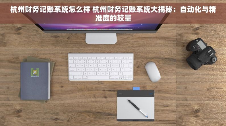 杭州财务记账系统怎么样 杭州财务记账系统大揭秘：自动化与精准度的较量