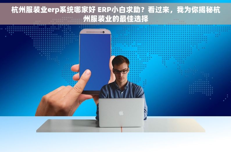杭州服装业erp系统哪家好 ERP小白求助？看过来，我为你揭秘杭州服装业的最佳选择