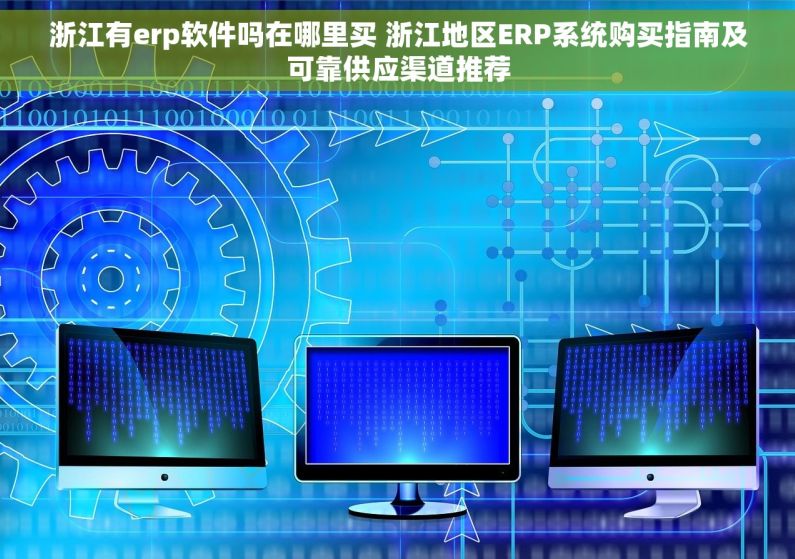 浙江有erp软件吗在哪里买 浙江地区ERP系统购买指南及可靠供应渠道推荐