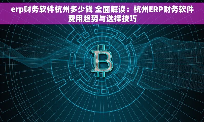 erp财务软件杭州多少钱 全面解读：杭州ERP财务软件费用趋势与选择技巧