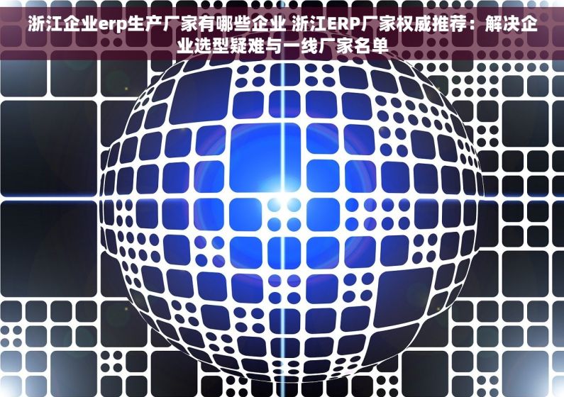 浙江企业erp生产厂家有哪些企业 浙江ERP厂家权威推荐：解决企业选型疑难与一线厂家名单