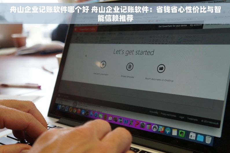 舟山企业记账软件哪个好 舟山企业记账软件：省钱省心性价比与智能信赖推荐