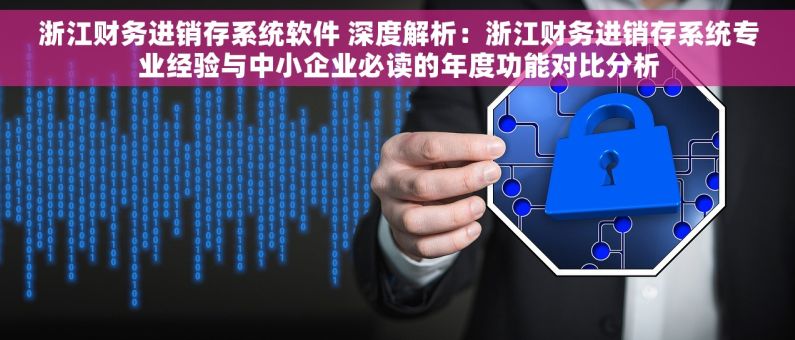 浙江财务进销存系统软件 深度解析：浙江财务进销存系统专业经验与中小企业必读的年度功能对比分析
