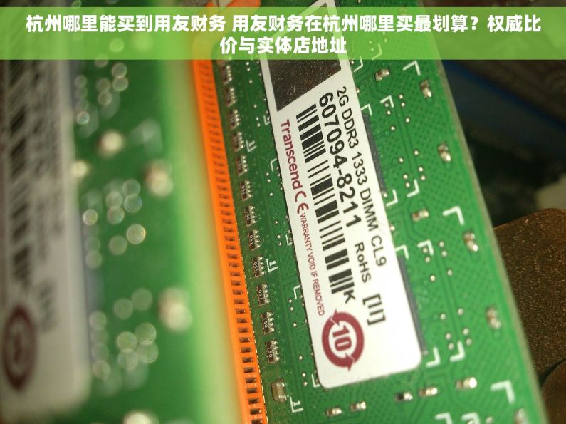 杭州哪里能买到用友财务 用友财务在杭州哪里买最划算？权威比价与实体店地址