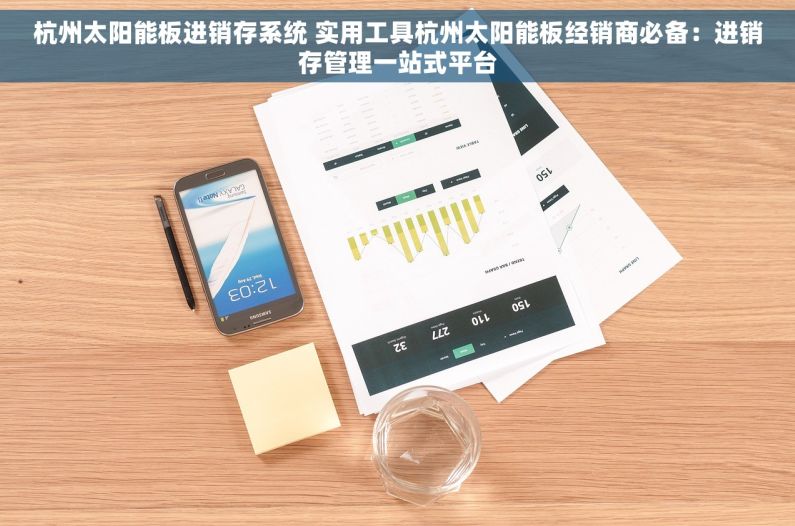 杭州太阳能板进销存系统 实用工具杭州太阳能板经销商必备：进销存管理一站式平台