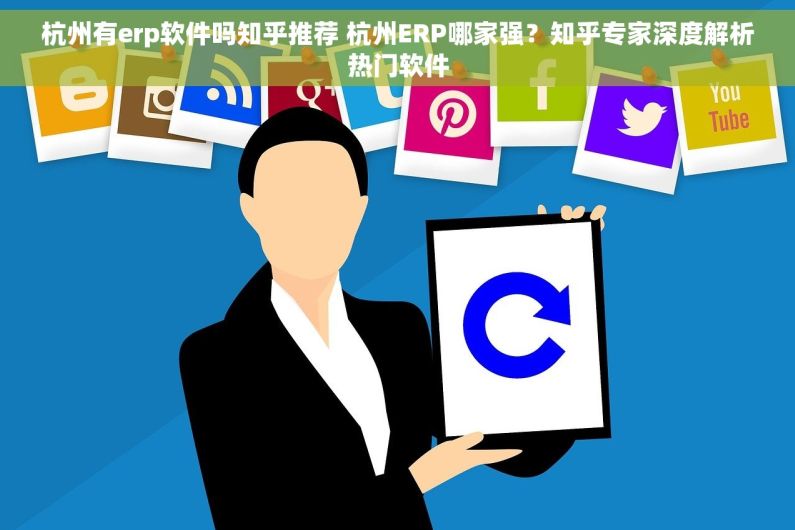 杭州有erp软件吗知乎推荐 杭州ERP哪家强？知乎专家深度解析热门软件