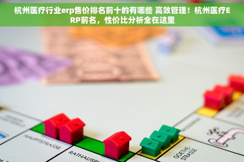 杭州医疗行业erp售价排名前十的有哪些 高效管理！杭州医疗ERP前名，性价比分析全在这里