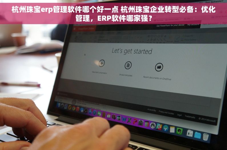 杭州珠宝erp管理软件哪个好一点 杭州珠宝企业转型必备：优化管理，ERP软件哪家强？