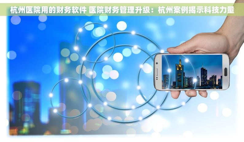 杭州医院用的财务软件 医院财务管理升级：杭州案例揭示科技力量