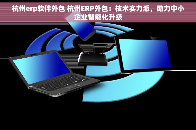 杭州erp软件外包 杭州ERP外包：技术实力派，助力中小企业智能化升级