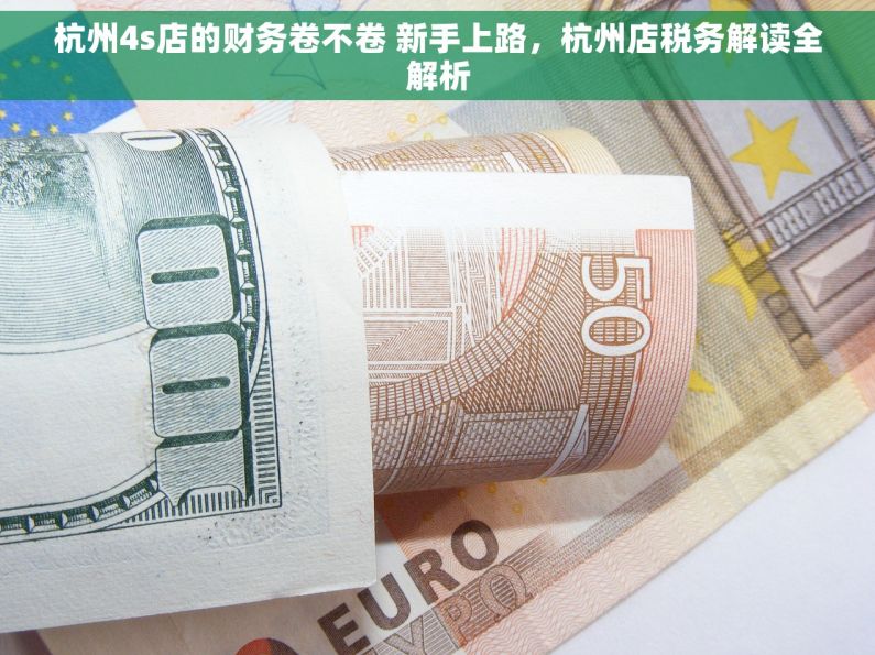 杭州4s店的财务卷不卷 新手上路，杭州店税务解读全解析