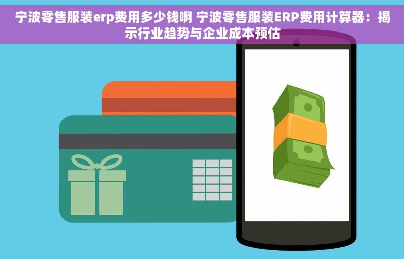 宁波零售服装erp费用多少钱啊 宁波零售服装ERP费用计算器：揭示行业趋势与企业成本预估