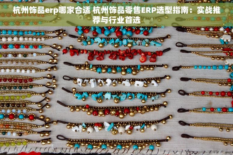 杭州饰品erp哪家合适 杭州饰品零售ERP选型指南：实战推荐与行业首选