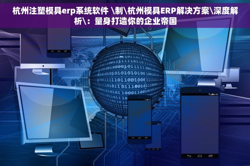 杭州注塑模具erp系统软件 \制\杭州模具ERP解决方案\深度解析\：量身打造你的企业帝国