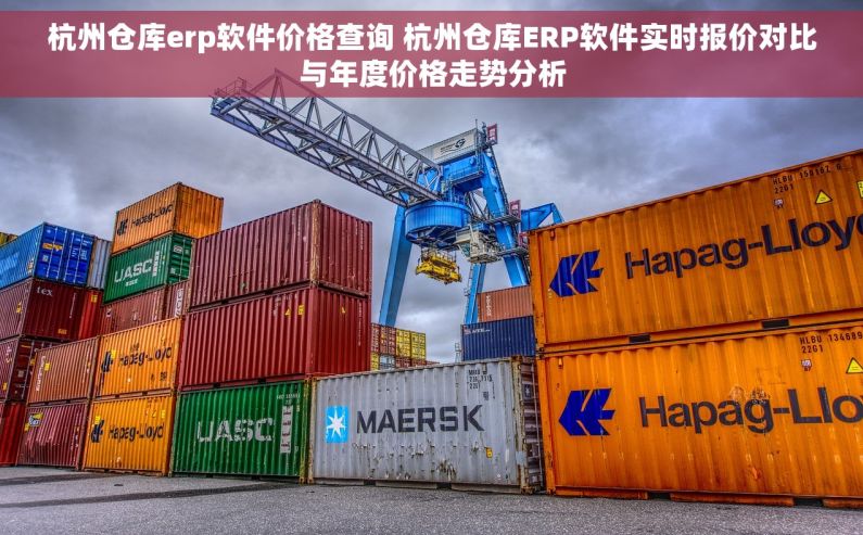 杭州仓库erp软件价格查询 杭州仓库ERP软件实时报价对比与年度价格走势分析