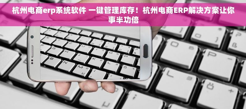 杭州电商erp系统软件 一键管理库存！杭州电商ERP解决方案让你事半功倍