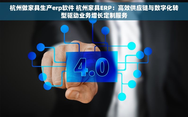 杭州做家具生产erp软件 杭州家具ERP：高效供应链与数字化转型驱动业务增长定制服务