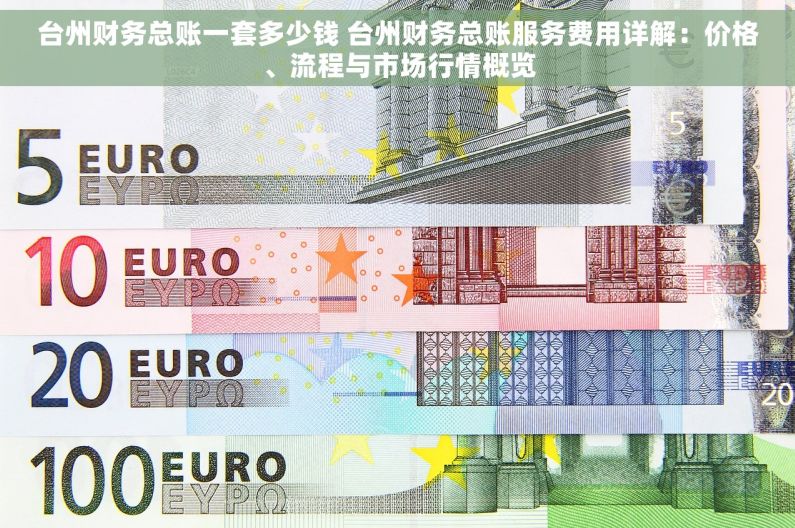 台州财务总账一套多少钱 台州财务总账服务费用详解：价格、流程与市场行情概览