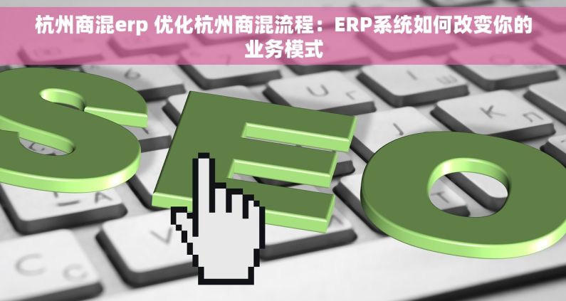 杭州商混erp 优化杭州商混流程：ERP系统如何改变你的业务模式