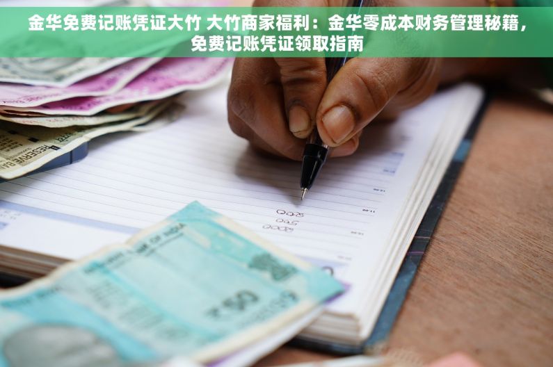 金华免费记账凭证大竹 大竹商家福利：金华零成本财务管理秘籍，免费记账凭证领取指南