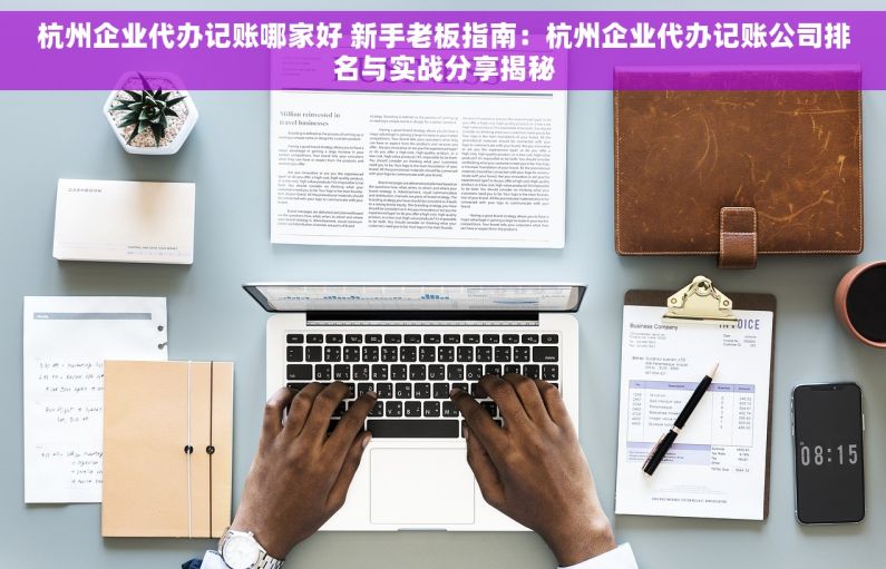 杭州企业代办记账哪家好 新手老板指南：杭州企业代办记账公司排名与实战分享揭秘