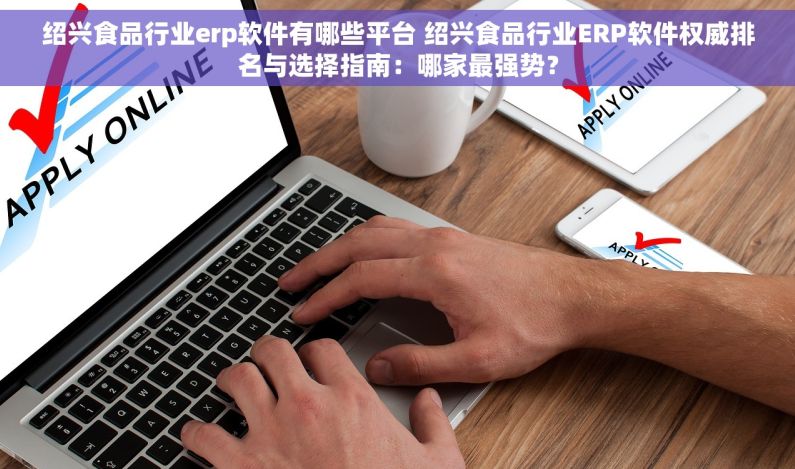 绍兴食品行业erp软件有哪些平台 绍兴食品行业ERP软件权威排名与选择指南：哪家最强势？