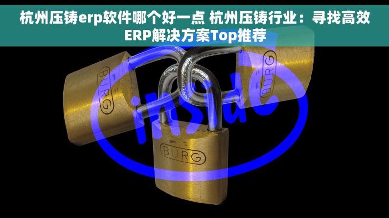 杭州压铸erp软件哪个好一点 杭州压铸行业：寻找高效ERP解决方案Top推荐