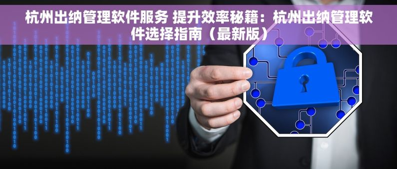 杭州出纳管理软件服务 提升效率秘籍：杭州出纳管理软件选择指南（最新版）