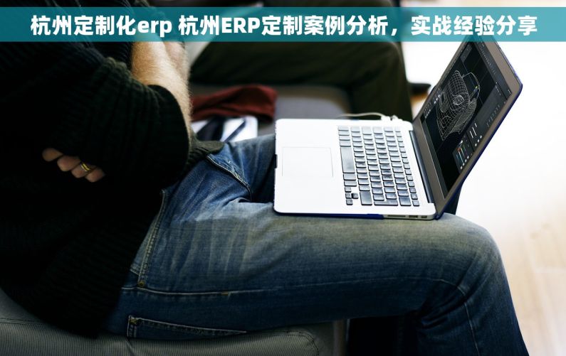 杭州定制化erp 杭州ERP定制案例分析，实战经验分享