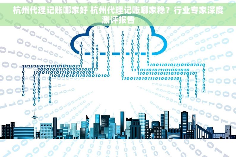 杭州代理记账哪家好 杭州代理记账哪家稳？行业专家深度测评报告