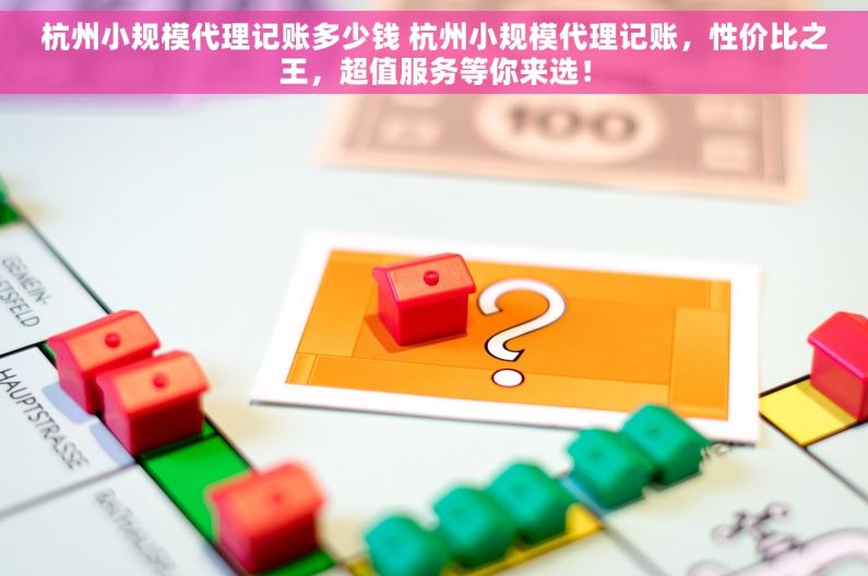 杭州小规模代理记账多少钱 杭州小规模代理记账，性价比之王，超值服务等你来选！