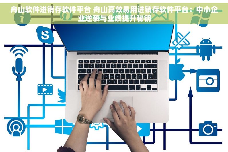 舟山软件进销存软件平台 舟山高效易用进销存软件平台：中小企业逆袭与业绩提升秘钥