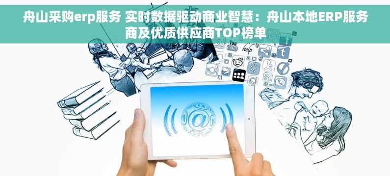 舟山采购erp服务 实时数据驱动商业智慧：舟山本地ERP服务商及优质供应商TOP榜单
