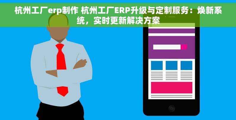 杭州工厂erp制作 杭州工厂ERP升级与定制服务：焕新系统，实时更新解决方案