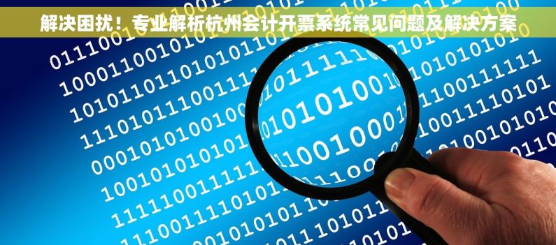 解决困扰！专业解析杭州会计开票系统常见问题及解决方案