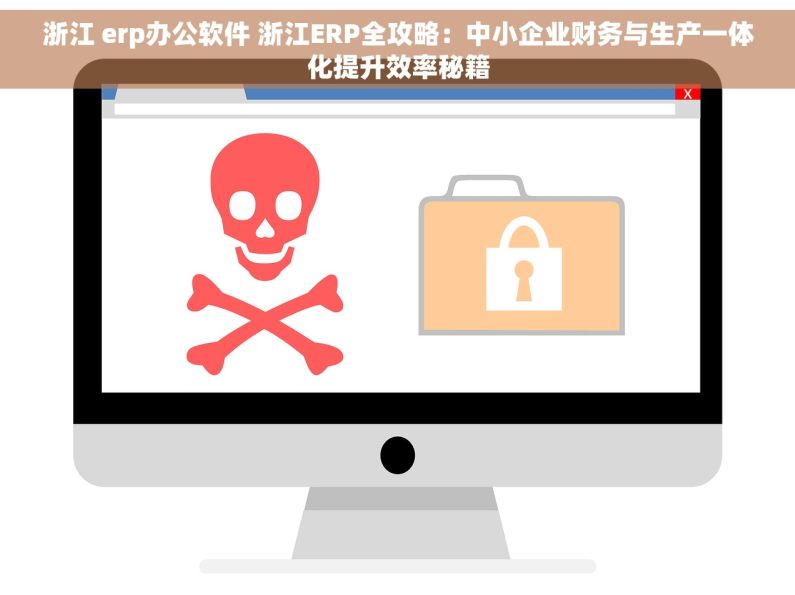 浙江 erp办公软件 浙江ERP全攻略：中小企业财务与生产一体化提升效率秘籍