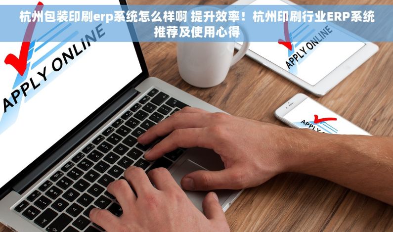 杭州包装印刷erp系统怎么样啊 提升效率！杭州印刷行业ERP系统推荐及使用心得