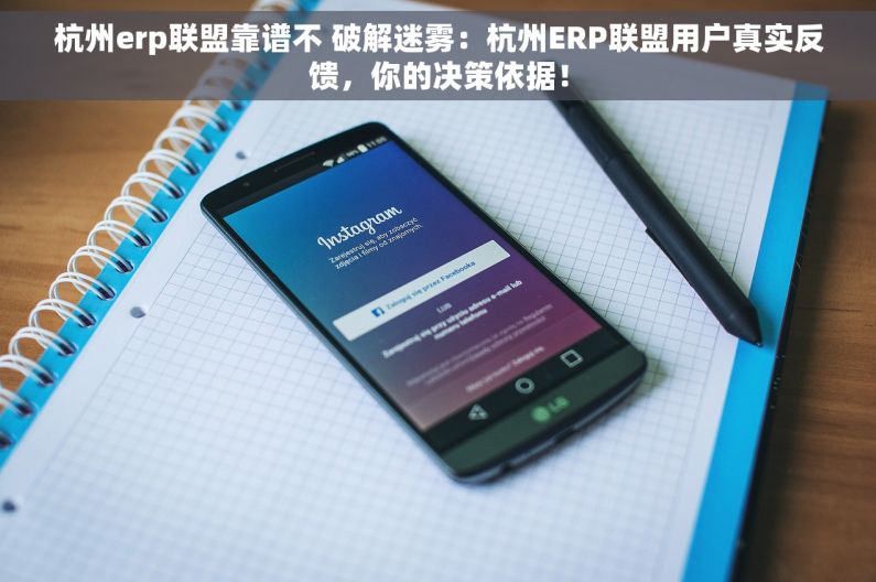 杭州erp联盟靠谱不 破解迷雾：杭州ERP联盟用户真实反馈，你的决策依据！