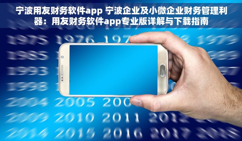 宁波用友财务软件app 宁波企业及小微企业财务管理利器：用友财务软件app专业版详解与下载指南